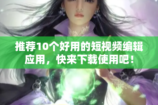 推荐10个好用的短视频编辑应用，快来下载使用吧！