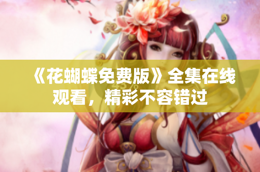 《花蝴蝶免费版》全集在线观看，精彩不容错过