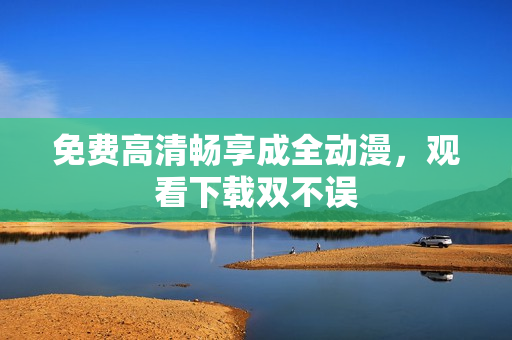 免费高清畅享成全动漫，观看下载双不误