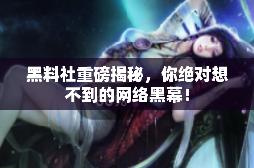 黑料社重磅揭秘，你绝对想不到的网络黑幕！