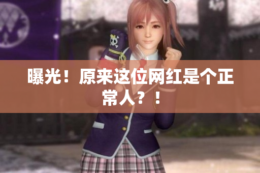 曝光！原来这位网红是个正常人？！