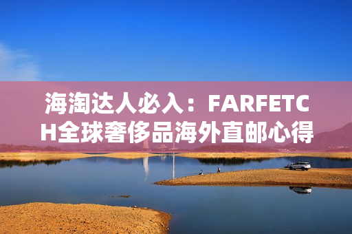 海淘达人必入：FARFETCH全球奢侈品海外直邮心得分享