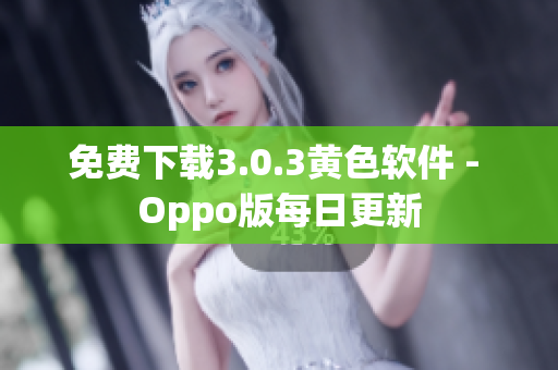 免费下载3.0.3黄色软件 - Oppo版每日更新