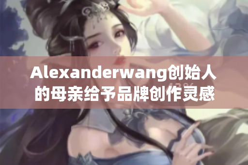 Alexanderwang创始人的母亲给予品牌创作灵感