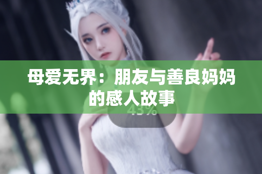 母爱无界：朋友与善良妈妈的感人故事