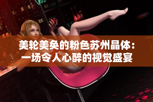 美轮美奂的粉色苏州晶体：一场令人心醉的视觉盛宴