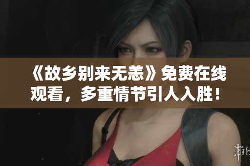 《故乡别来无恙》免费在线观看，多重情节引人入胜！