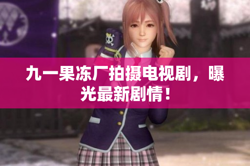 九一果冻厂拍摄电视剧，曝光最新剧情！