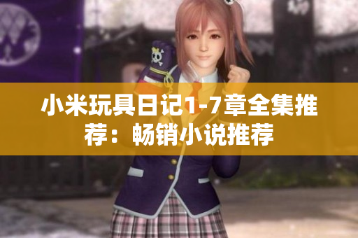 小米玩具日记1-7章全集推荐：畅销小说推荐