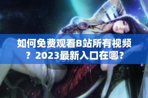 如何免费观看B站所有视频？2023最新入口在哪？