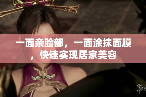 一面亲脸部，一面涂抹面膜，快速实现居家美容