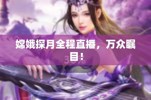 嫦娥探月全程直播，万众瞩目！