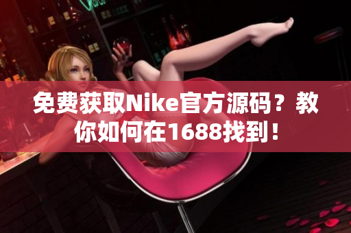 免费获取Nike官方源码？教你如何在1688找到！
