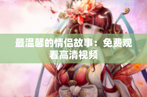最温馨的情侣故事：免费观看高清视频