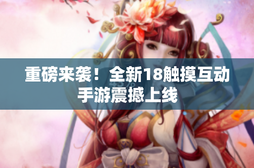 重磅来袭！全新18触摸互动手游震撼上线