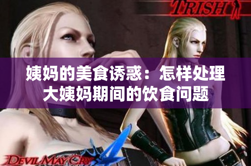 姨妈的美食诱惑：怎样处理大姨妈期间的饮食问题