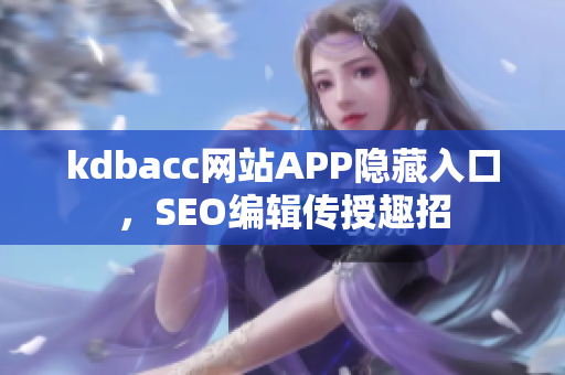 kdbacc网站APP隐藏入口，SEO编辑传授趣招