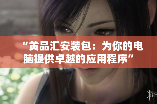 “黄品汇安装包：为你的电脑提供卓越的应用程序”