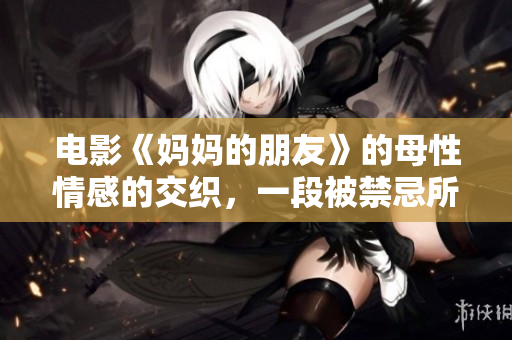 电影《妈妈的朋友》的母性情感的交织，一段被禁忌所束缚的爱情