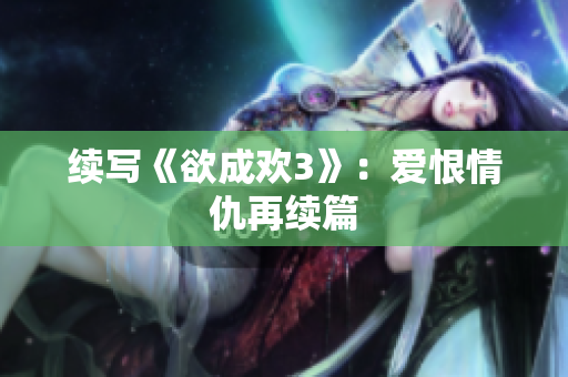 续写《欲成欢3》：爱恨情仇再续篇