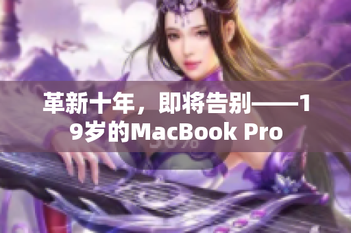 革新十年，即将告别——19岁的MacBook Pro