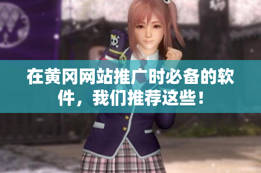 在黄冈网站推广时必备的软件，我们推荐这些！