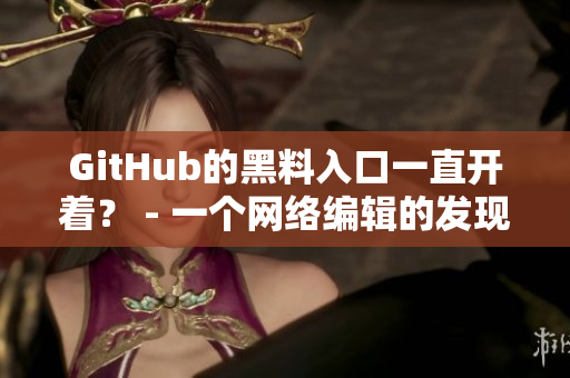 GitHub的黑料入口一直开着？ - 一个网络编辑的发现