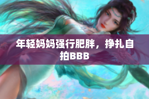 年轻妈妈强行肥胖，挣扎自拍BBB