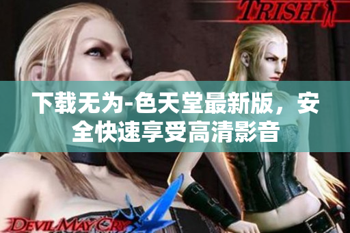 下载无为-色天堂最新版，安全快速享受高清影音