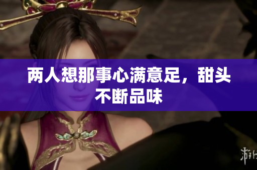 两人想那事心满意足，甜头不断品味