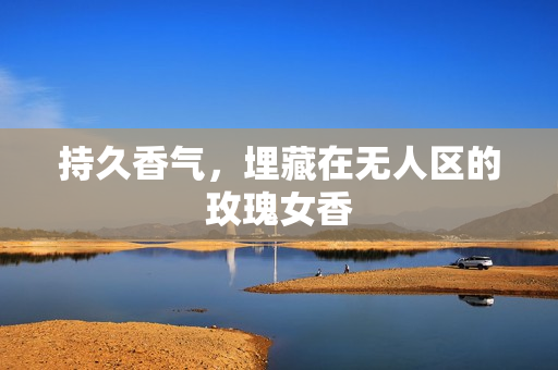 持久香气，埋藏在无人区的玫瑰女香