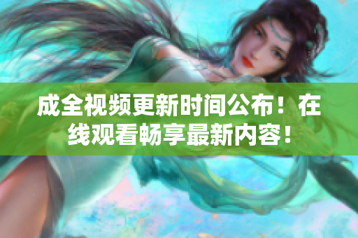 成全视频更新时间公布！在线观看畅享最新内容！