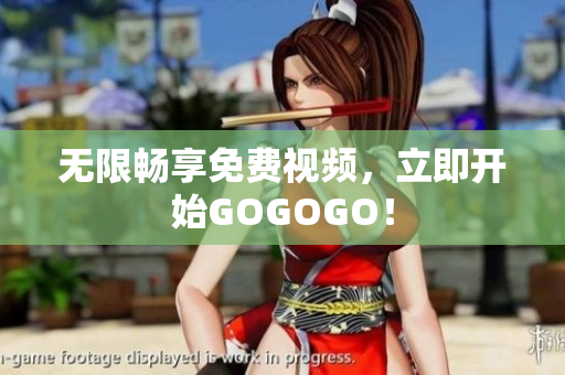 无限畅享免费视频，立即开始GOGOGO！