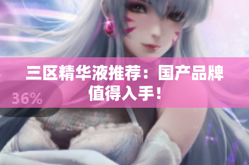 三区精华液推荐：国产品牌值得入手！