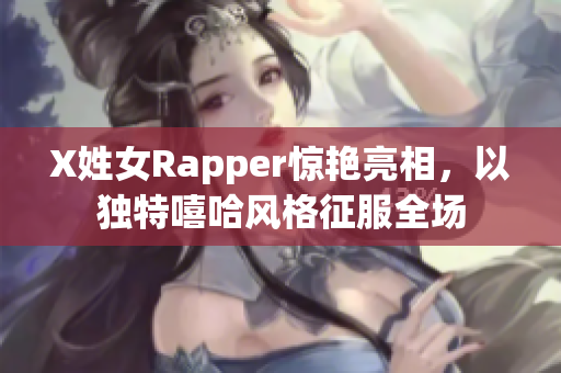 X姓女Rapper惊艳亮相，以独特嘻哈风格征服全场