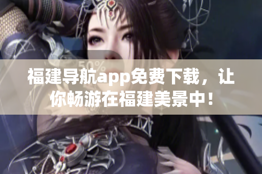 福建导航app免费下载，让你畅游在福建美景中！