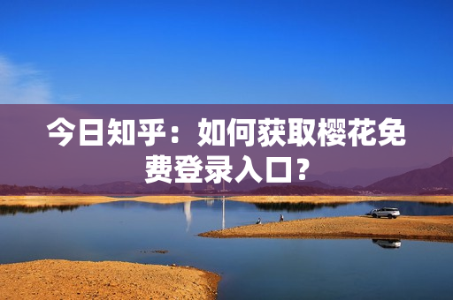 今日知乎：如何获取樱花免费登录入口？