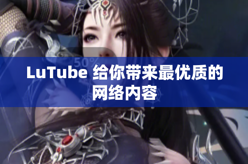 LuTube 给你带来最优质的网络内容