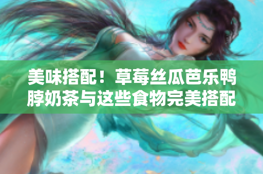美味搭配！草莓丝瓜芭乐鸭脖奶茶与这些食物完美搭配