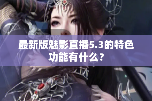 最新版魅影直播5.3的特色功能有什么？