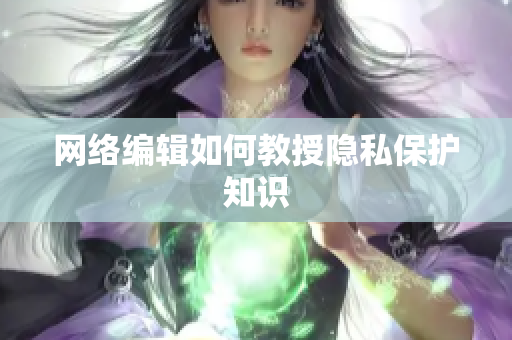 网络编辑如何教授隐私保护知识