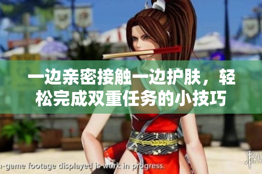 一边亲密接触一边护肤，轻松完成双重任务的小技巧
