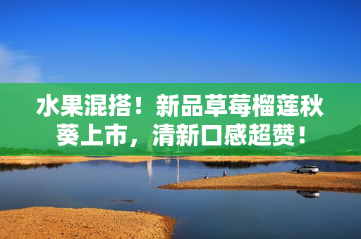 水果混搭！新品草莓榴莲秋葵上市，清新口感超赞！