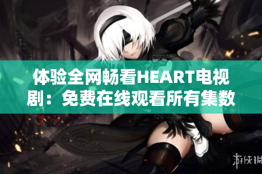 体验全网畅看HEART电视剧：免费在线观看所有集数