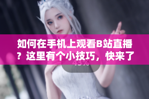 如何在手机上观看B站直播？这里有个小技巧，快来了解一下！