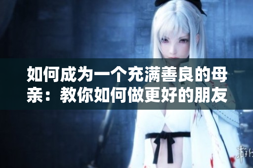 如何成为一个充满善良的母亲：教你如何做更好的朋友