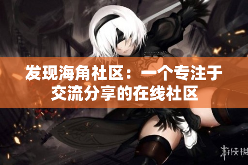 发现海角社区：一个专注于交流分享的在线社区