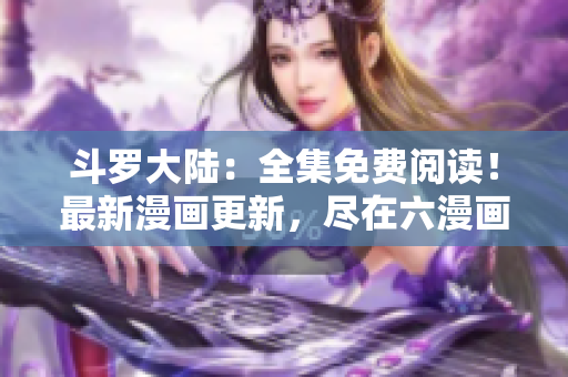 斗罗大陆：全集免费阅读！最新漫画更新，尽在六漫画