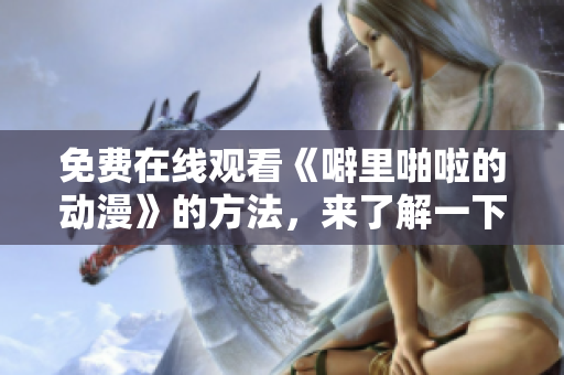 免费在线观看《噼里啪啦的动漫》的方法，来了解一下！