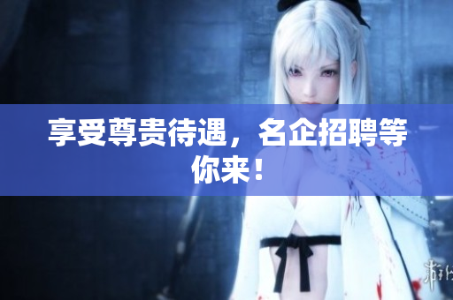 享受尊贵待遇，名企招聘等你来！
